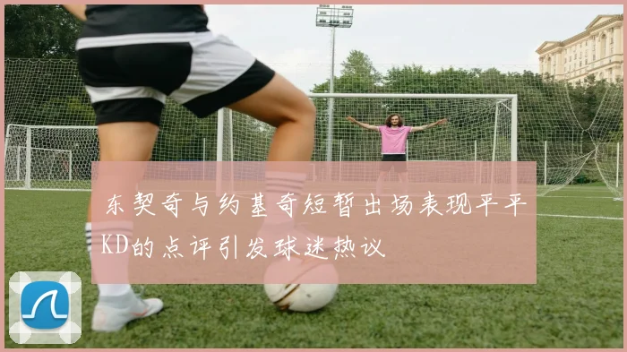 东契奇与约基奇短暂出场表现平平KD的点评引发球迷热议