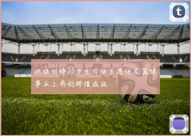 祝福刘铮35岁生日快乐愿他在篮球事业上再创辉煌成就