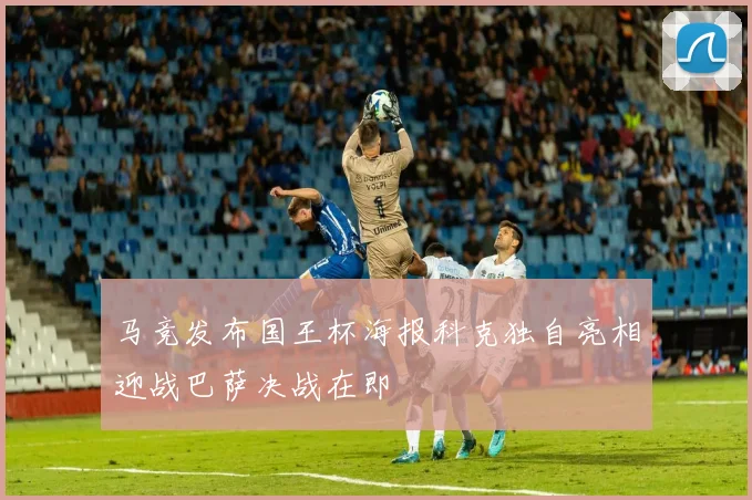 马竞发布国王杯海报科克独自亮相迎战巴萨决战在即