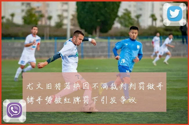 尤文旧将若热因不满裁判判罚做手铐手势被红牌罚下引发争议