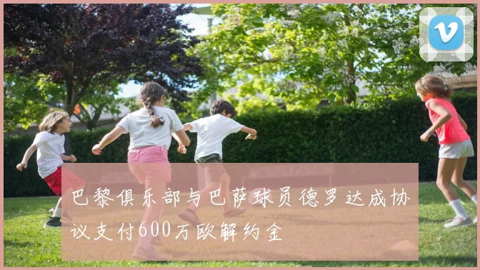 巴黎俱乐部与巴萨球员德罗达成协议支付600万欧解约金
