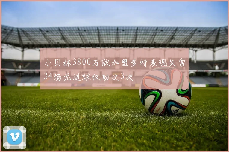 小贝林3800万欧加盟多特表现失常34场无进球仅助攻3次