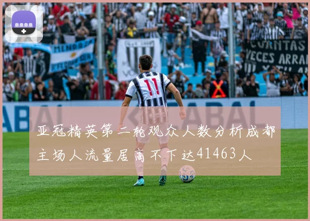 亚冠精英第二轮观众人数分析成都主场人流量居高不下达41463人