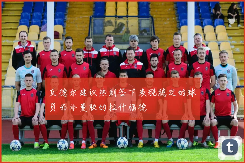 瓦德尔建议热刺签下表现稳定的球员而非曼联的拉什福德