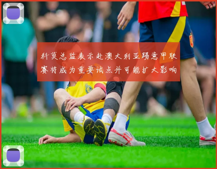 科莫总监表示赴澳大利亚踢意甲联赛将成为重要试点并可能扩大影响力