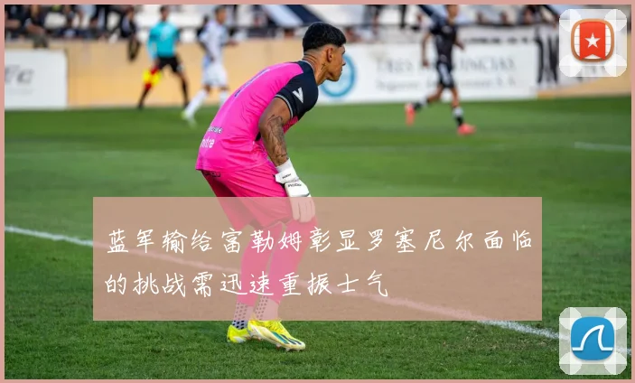 蓝军输给富勒姆彰显罗塞尼尔面临的挑战需迅速重振士气