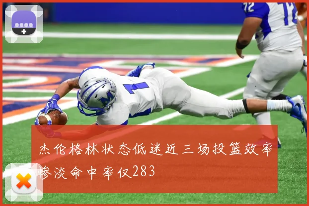 杰伦格林状态低迷近三场投篮效率惨淡命中率仅283
