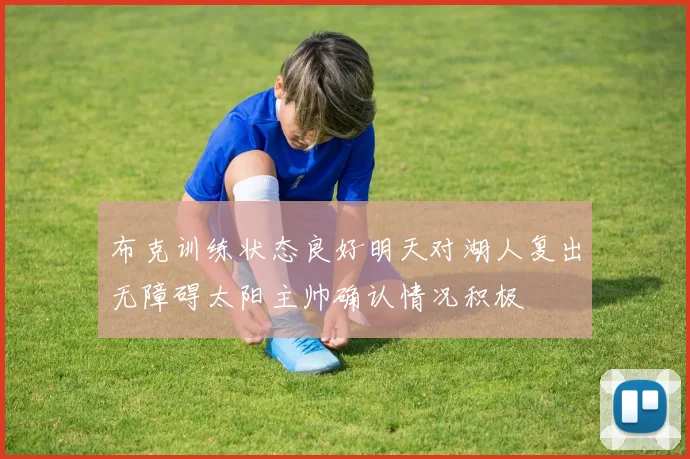 布克训练状态良好明天对湖人复出无障碍太阳主帅确认情况积极