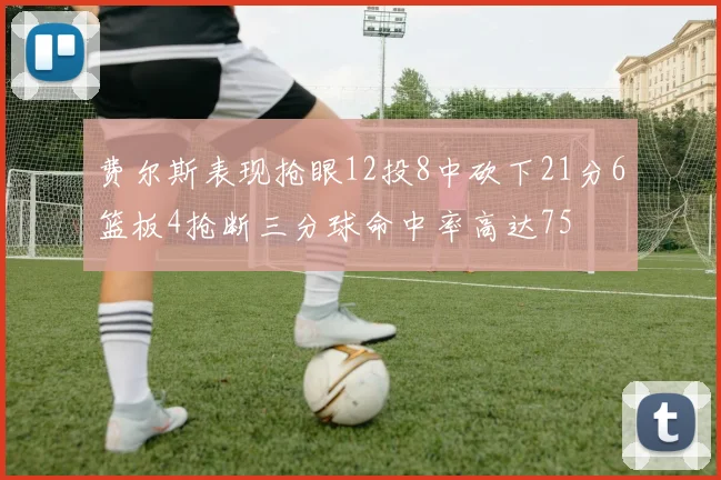 费尔斯表现抢眼12投8中砍下21分6篮板4抢断三分球命中率高达75