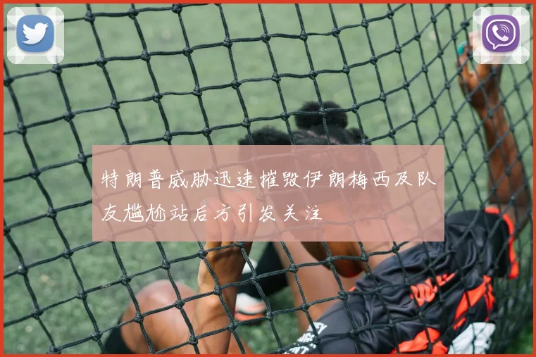特朗普威胁迅速摧毁伊朗梅西及队友尴尬站后方引发关注
