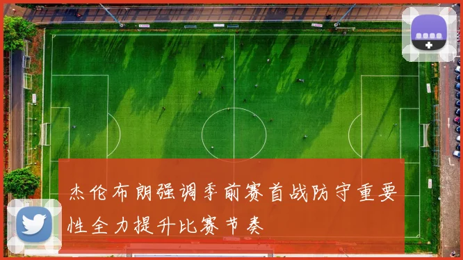 杰伦布朗强调季前赛首战防守重要性全力提升比赛节奏