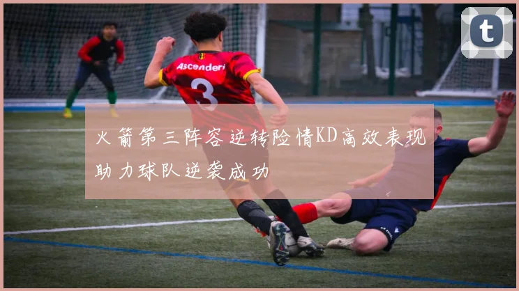 火箭第三阵容逆转险情KD高效表现助力球队逆袭成功