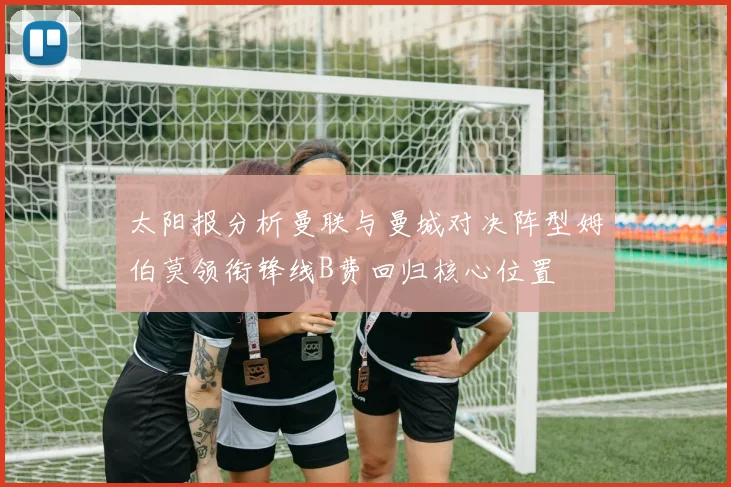 太阳报分析曼联与曼城对决阵型姆伯莫领衔锋线B费回归核心位置