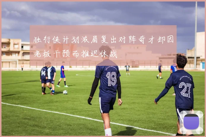 独行侠计划浓眉复出对阵奇才却因老板干预而推迟休战