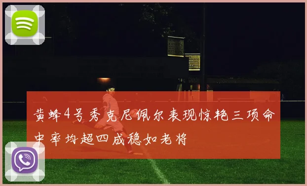黄蜂4号秀克尼佩尔表现惊艳三项命中率均超四成稳如老将