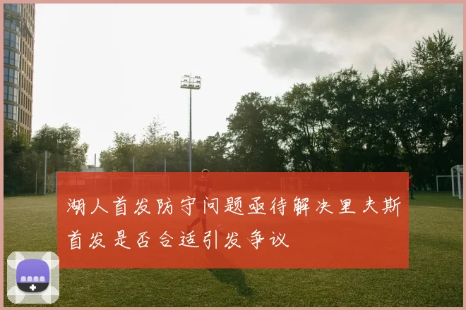 湖人首发防守问题亟待解决里夫斯首发是否合适引发争议