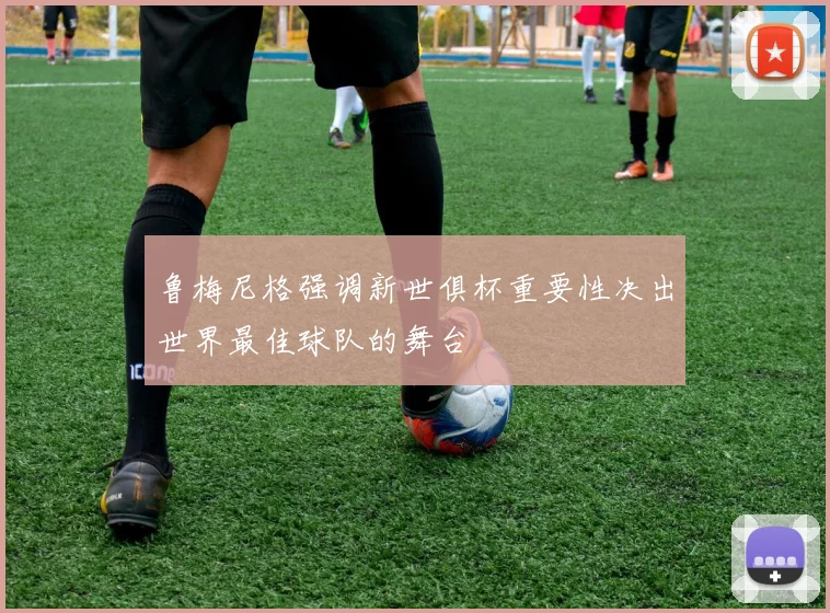 鲁梅尼格强调新世俱杯重要性决出世界最佳球队的舞台