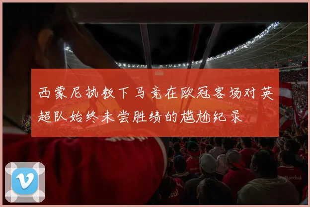 西蒙尼执教下马竞在欧冠客场对英超队始终未尝胜绩的尴尬纪录
