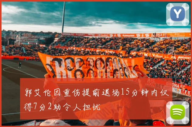 郭艾伦因重伤提前退场15分钟内仅得7分2助令人担忧