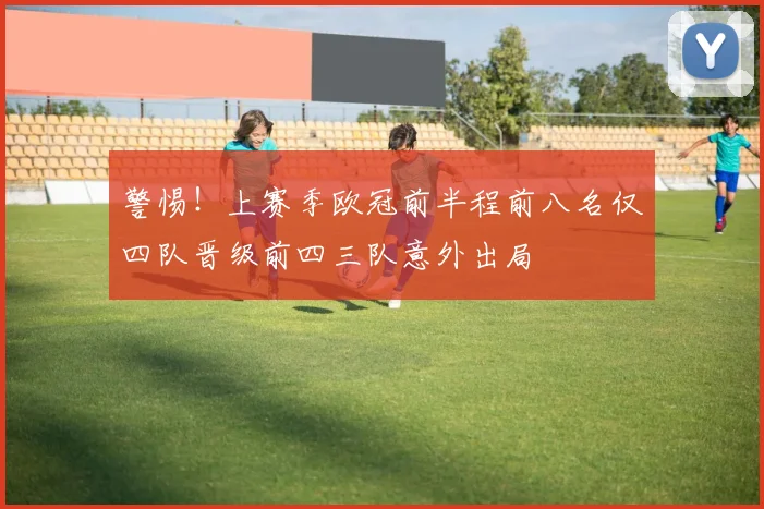 警惕！上赛季欧冠前半程前八名仅四队晋级前四三队意外出局