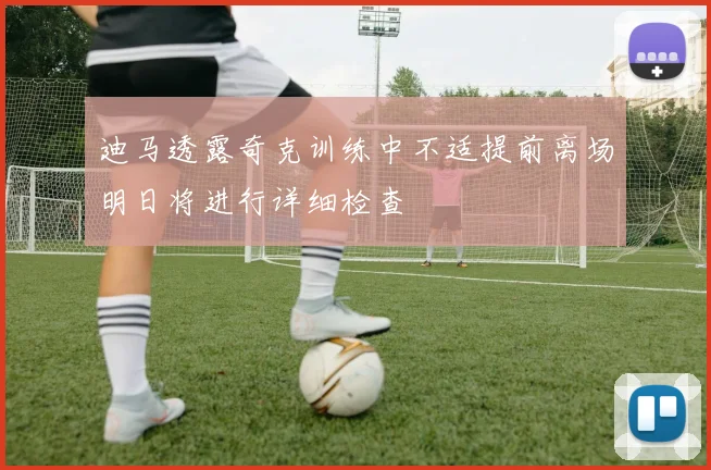 迪马透露奇克训练中不适提前离场明日将进行详细检查
