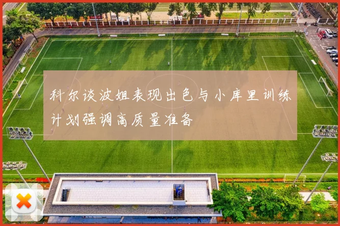 科尔谈波姐表现出色与小库里训练计划强调高质量准备