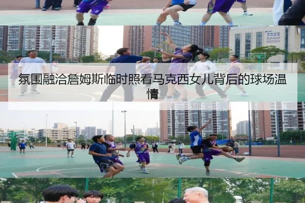 氛围融洽詹姆斯临时照看马克西女儿背后的球场温情